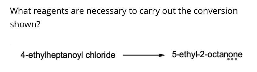 What reagents are necessary to carry out the conversion
shown?
4-ethylheptanoyl chloride
5-ethyl-2-octanoņe
