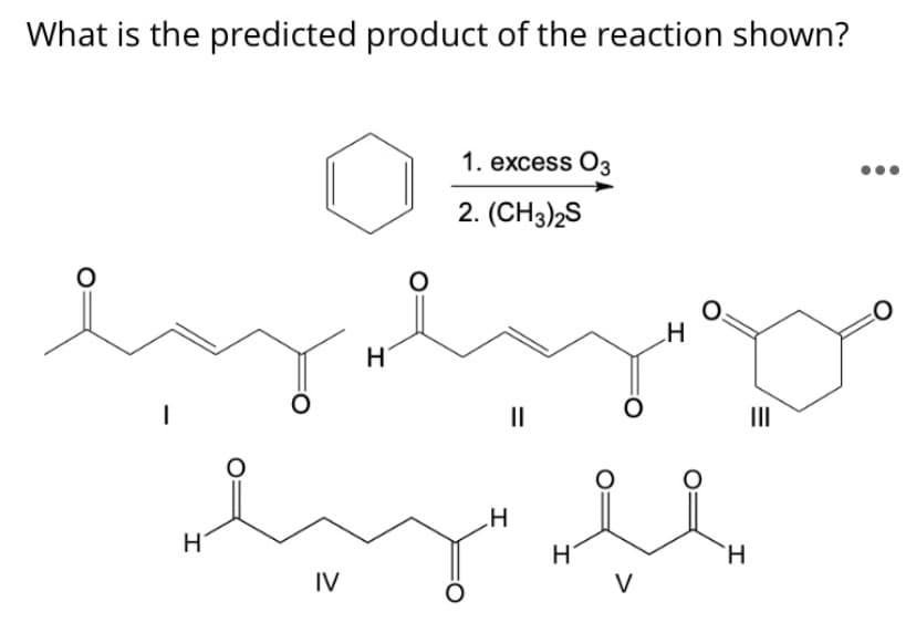 What is the predicted product of the reaction shown?
1. excess O3
2. (CH3)2S
II
H.
IV
V
%3D
