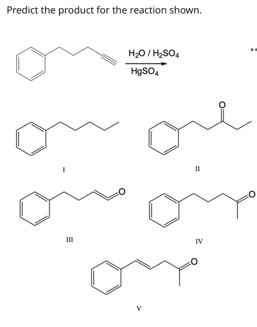 Predict the product for the reaction shown.
H20 / H2SO4
H9SO4
I
II
III
IV
V
