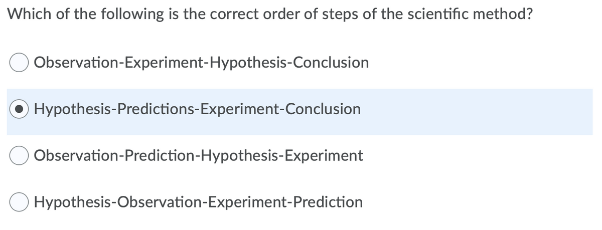 Which of the following is the correct order of steps of the scientific method?
Observation-Experiment-Hypothesis-Conclusion
Hypothesis-Predictions-Experiment-Conclusion
Observation-Prediction-Hypothesis-Experiment
Hypothesis-Observation-Experiment-Prediction
