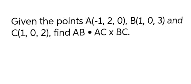 Given the points A(-1, 2, 0), B(1, 0, 3) and
С(1, 0, 2), find AB - AC x BС.
