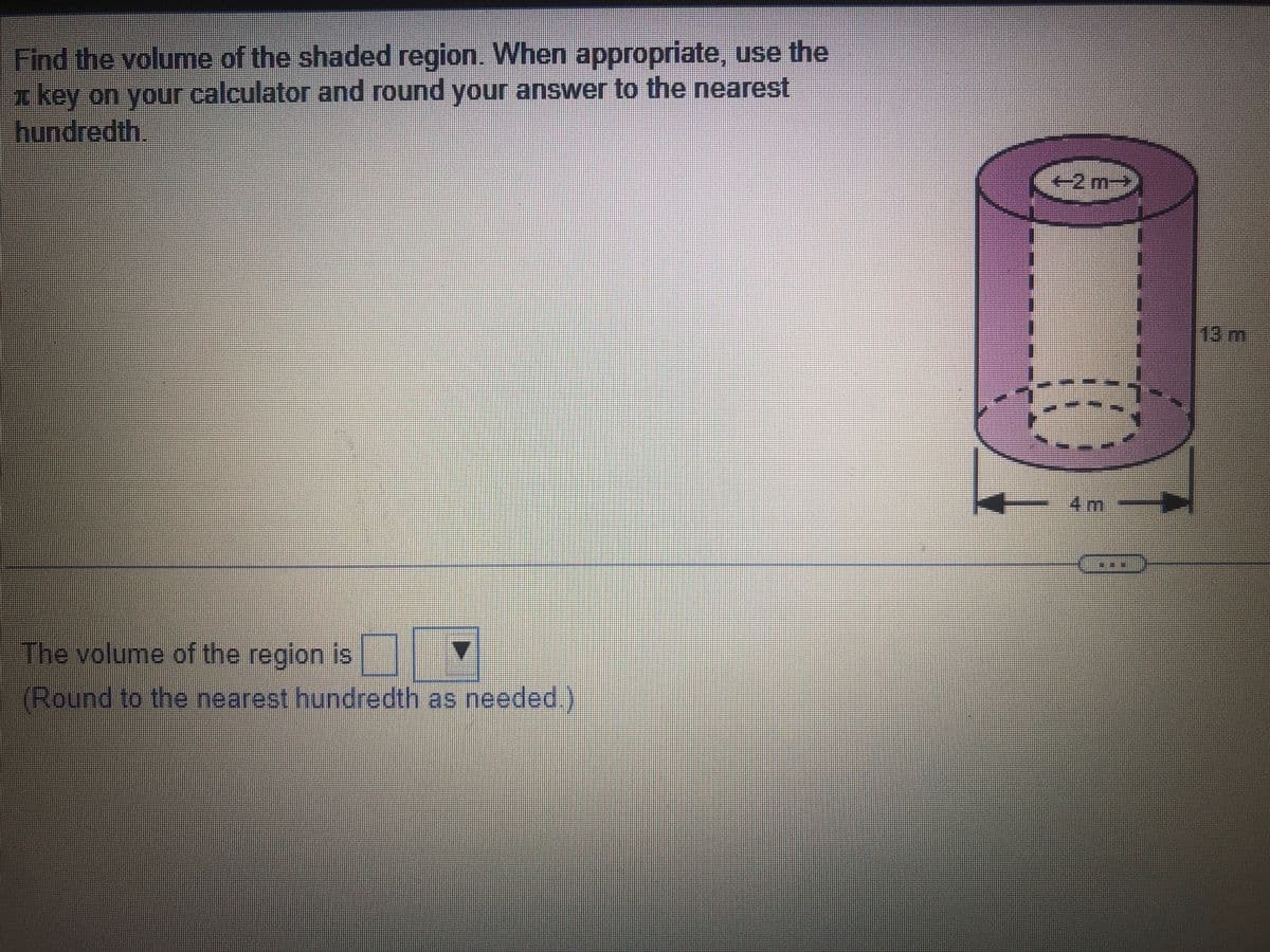 Find the volume of the shaded region. When appropriate, use the
key on your calculator and round your answer to the nearest
hundredth
The volume of the region is
(Round to the nearest hundredth as needed.
+2 m-
4 m
**
13 m