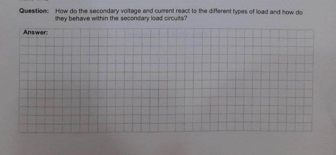Question: How do the secondary voltage and current react to the different types of load and how do
they behave within the secondary load circuits?
Answer:
