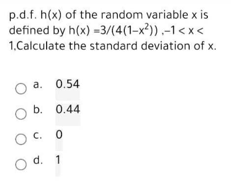 p.d.f. h(x) of the random variable x is
defined by h(x)
=3/(4(1-x²)),-1<x<
1,Calculate the standard deviation of x.
O a. 0.54
O b.
0.44
O C.
0
O d. 1