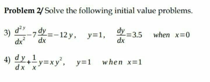 Problem 2/ Solve the following initial value problems.
3) d-7dy =- 12 y, y=1,
dx
dy - 3,5 when x=0
dx
dx
1
4) dy+
y=xy', y=1 w hen x=1
dx x
