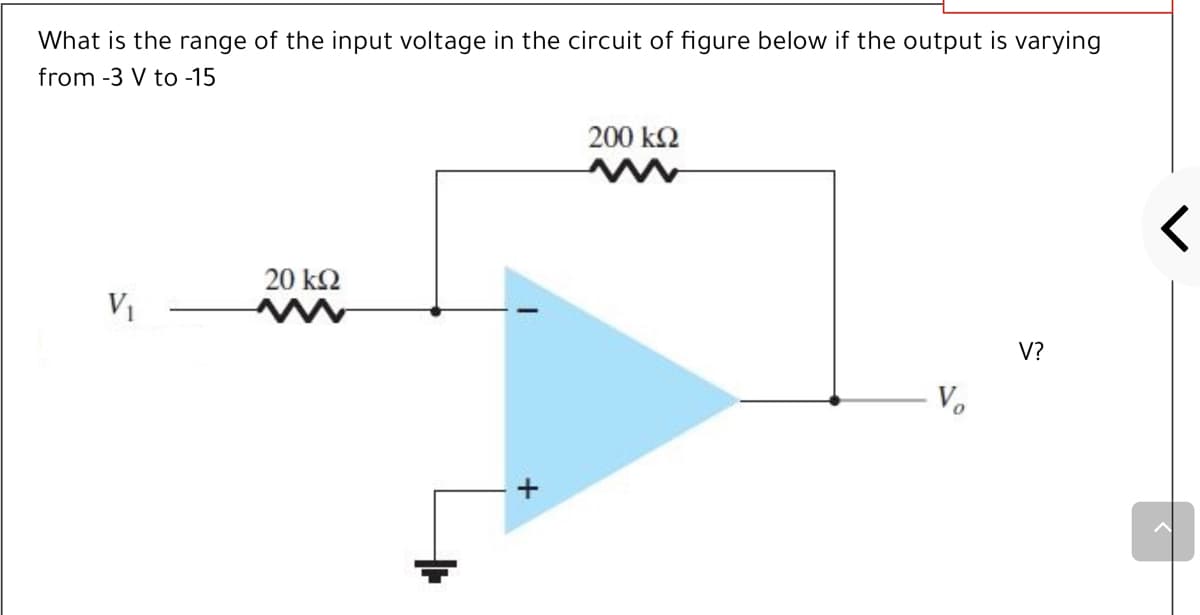 What is the range of the input voltage in the circuit of figure below if the output is varying
from -3 V to -15
200 k2
20 k2
V?
V.
