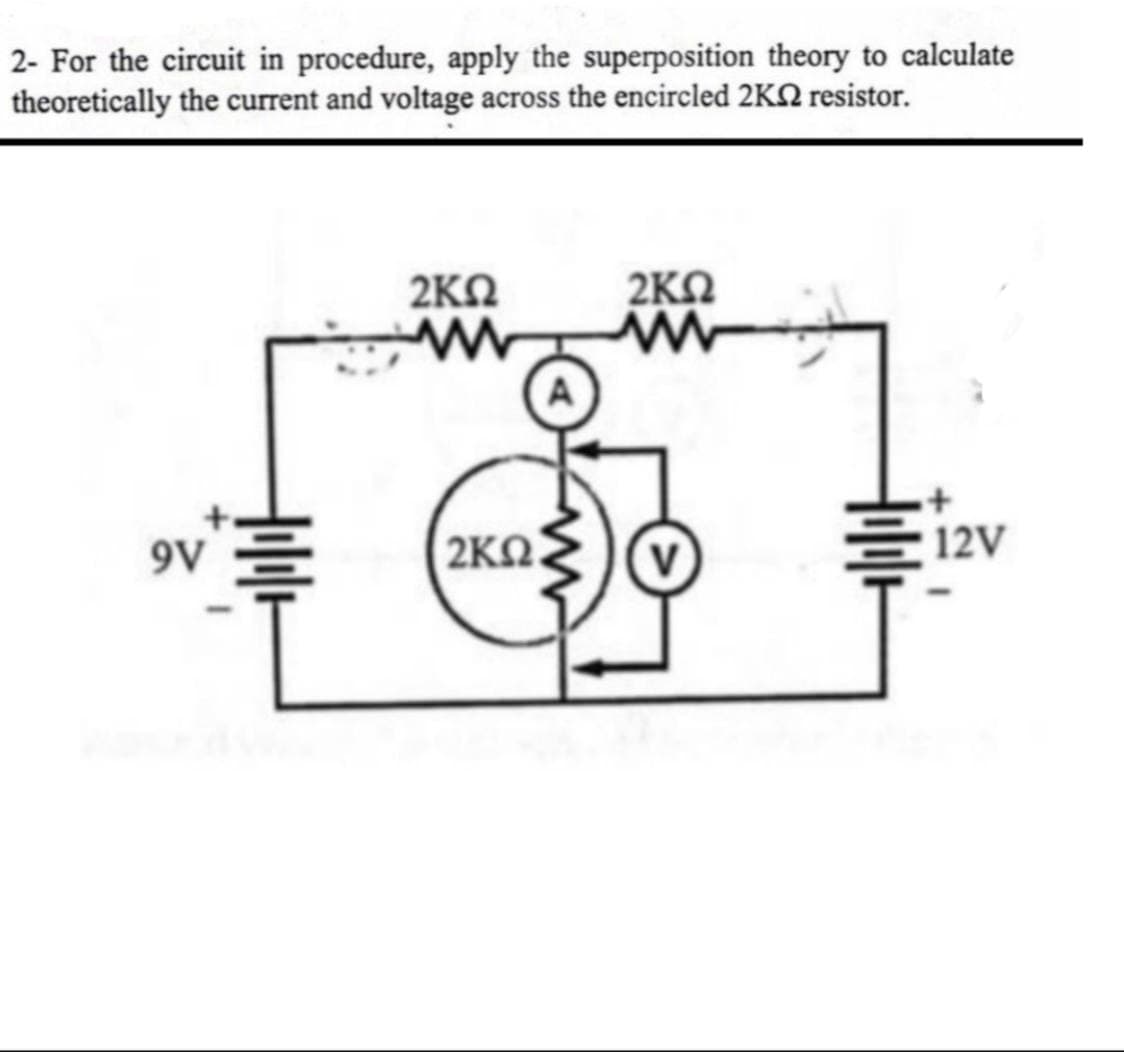 2- For the circuit in procedure, apply the superposition theory to calculate
theoretically the current and voltage across the encircled 2KN resistor.
2KN
2KO
9V
2KN.
12V
