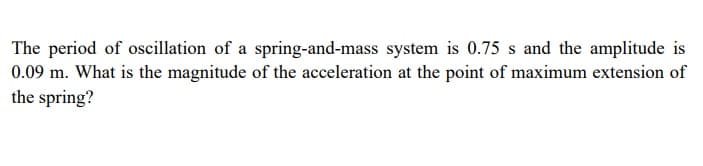 The period of oscillation of a spring-and-mass system is 0.75 s and the amplitude is
0.09 m. What is the magnitude of the acceleration at the point of maximum extension of
the spring?

