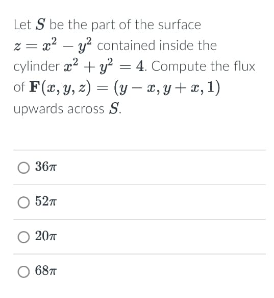 Let S be the part of the surface
z= x²y contained inside the
-
cylinder x² + y²
=
4. Compute the flux
of F(x, y, z) = (y − x, y + x, 1)
-
upwards across S.
36π
52π
20π
68πT