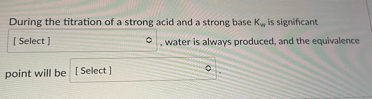 During the titration of a strong acid and a strong base Kw is significant
[Select]
point will be [Select]
◆ water is always produced, and the equivalence
