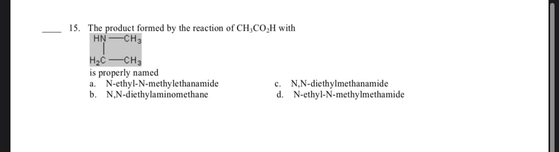 15. The product formed by the reaction of CH;CO,H with
HN-CH3
H2C -CH3
is properly named
N-ethyl-N-methylethanamide
b. N,N-diethylaminomethane
c. N,N-diethylmethanamide
d. N-ethyl-N-methylmethamide
a
