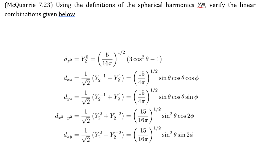 (McQuarrie 7.23) Using the definitions of the spherical harmonics Xm verify the linear
combinations given below
1/2
5
d₂2 = Yo
=
16π
(3 cos²0 - 1)
1/2
(Y2
dxz
dyz
dx²-y²
dxy
=
=
=
=
√2
√2
1
√2
|(x² - 17-²) = ( 15 ) *
= (³¹ - Y¹) =
15
=
sin cos cos
4πT
15
1/2
=
sin cos sin o
4π
15
1/2
=
sin² cos 20
16π
1/2
sin² sin 26