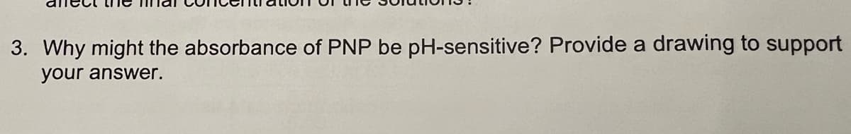 3. Why might the absorbance of PNP be pH-sensitive? Provide a drawing to support
your answer.