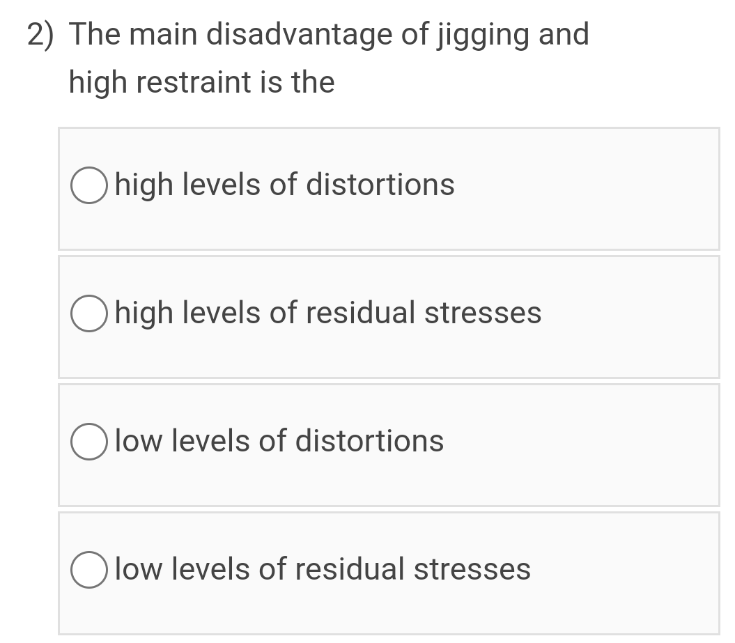 2) The main disadvantage of jigging and
high restraint is the
O high levels of distortions
high levels of residual stresses
O low levels of distortions
O low levels of residual stresses
