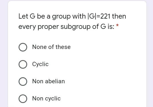 Let G be a group with IG|=221 then
every proper subgroup of G is: *
None of these
Cyclic
Non abelian
O Non cyclic
