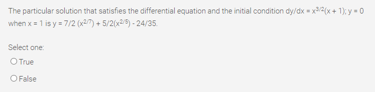 The particular solution that satisfies the differential equation and the initial condition dy/dx = x3/2(x + 1); y = 0
when x = 1 is y = 7/2 (x2/7) + 5/2(x2/5) - 24/35.
Select one:
O True
O False
