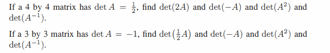 If a 4 by 4 matrix has det A =
det(A-1).
, find det (2A) and det(-A) and det(A2) and
If a 3 by 3 matrix has det A = -1, find det (A) and det(-A) and det(A²) and
det (A-1).