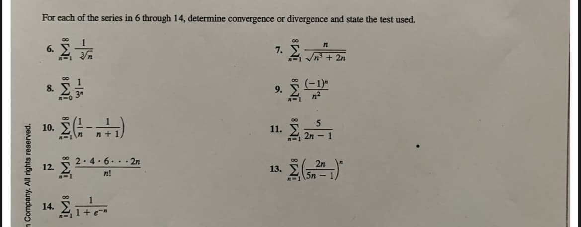 For each of the series in 6 through 14, determine convergence or divergence and state the test used.
7. Σ
n=1 Vn3 + 2n
6.
-1)"
n2
8.
9.
5
10.
11.
n + 1,
S 2n – 1
2.4. 6..· 2n
2n
12.
13.
n!
5n
1
14.
1 + e-n
n Company. All rights reserved.
