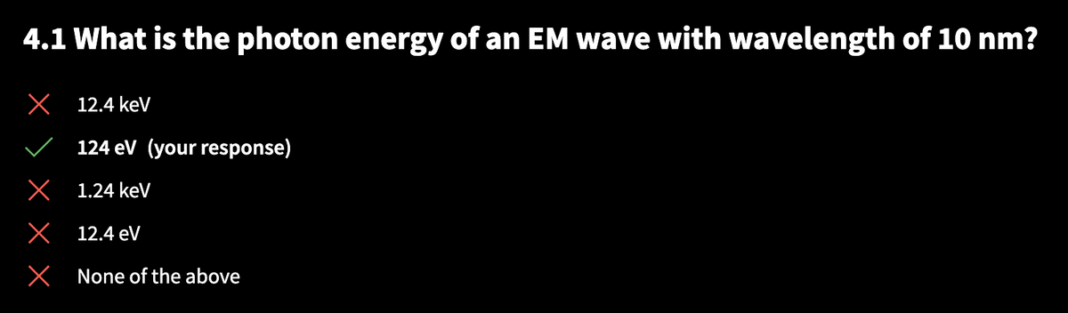 4.1 What is the photon energy of an EM wave with wavelength of 10 nm?
X
X
X
X
12.4 keV
124 eV (your response)
1.24 keV
12.4 eV
None of the above