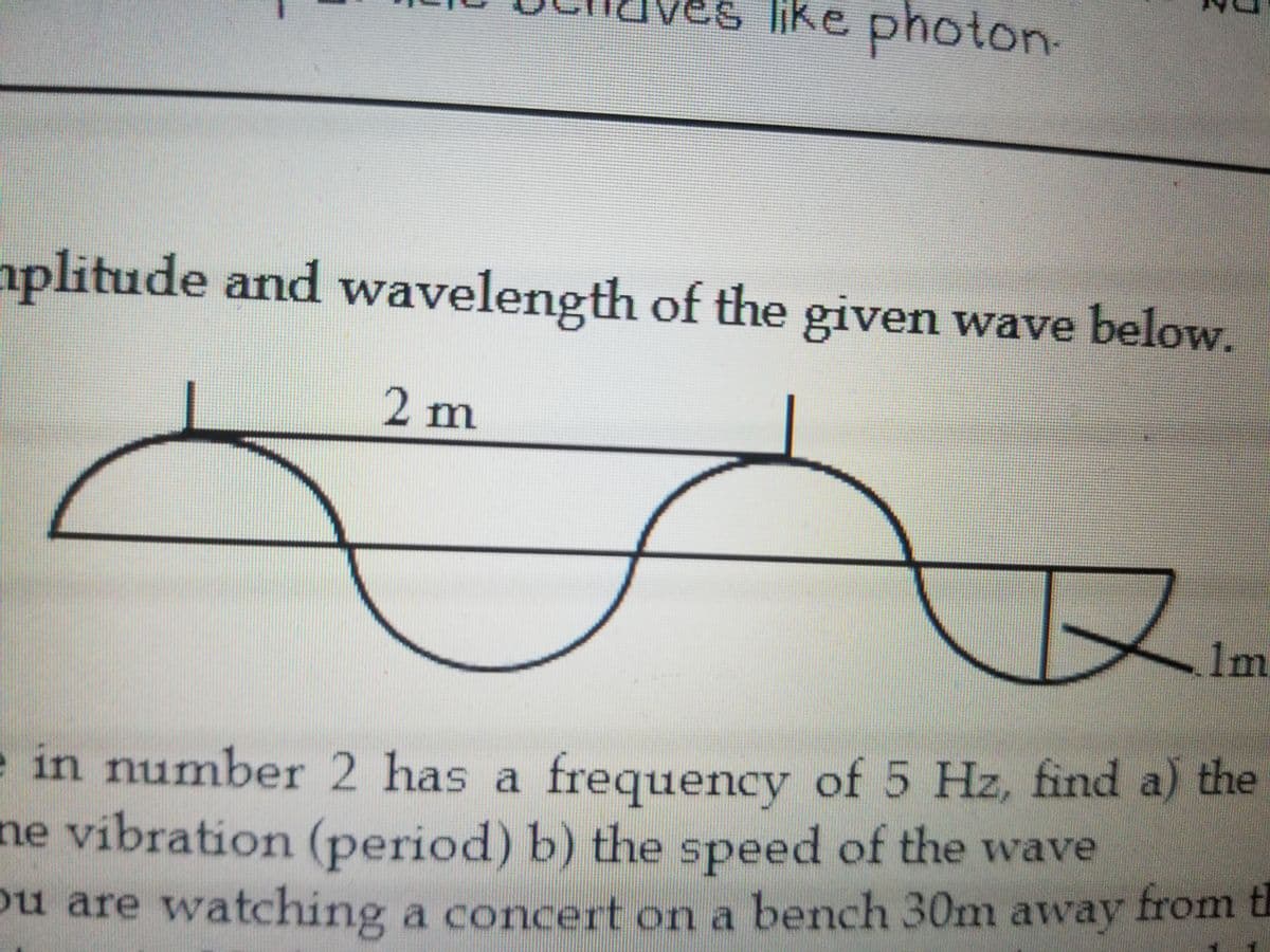 es like photon-
aplitude and wavelength of the given wave below.
2 m
1m
e in number 2 has a frequency of 5 Hz, find a) the
ne vibration (period) b) the speed of the wave
ou are watching a concert on a bench 30m away from t
