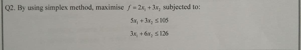 Q2. By using simplex method, maximise f = 2x, +3x, subjected to:
5x, +3x, <105
Зх, + 6х, < 126
