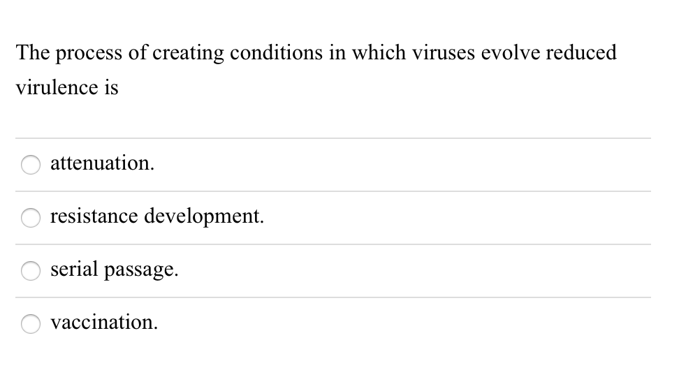 The process of creating conditions in which viruses evolve reduced
virulence is
attenuation.
resistance development.
serial passage.
vaccination.
ööö o
O