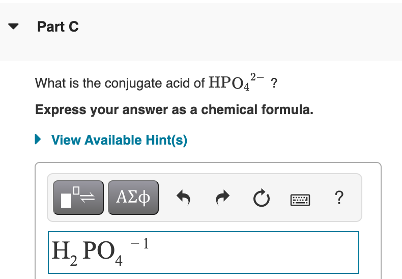 Part C
2-
What is the conjugate acid of HPO4
Express your answer as a chemical formula.
View Available Hint(s)
ΑΣφ
?
Н, РО,
- 1
4
