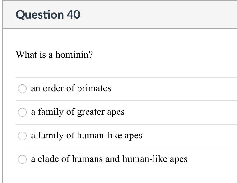 Question 40
What is a hominin?
an order of primates
a family of greater apes
a family of human-like apes
a clade of humans and human-like apes