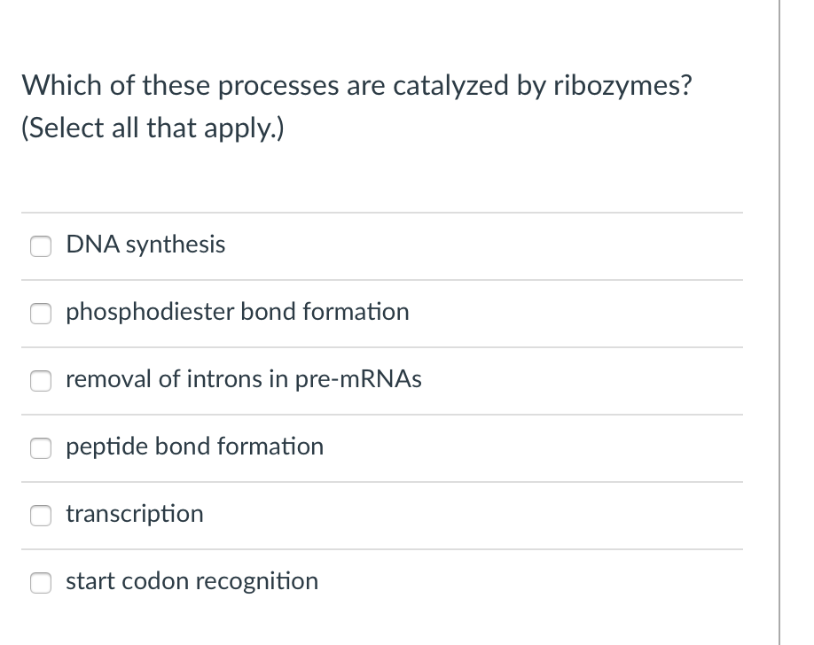 Which of these processes are catalyzed by ribozymes?
(Select all that apply.)
DNA synthesis
phosphodiester bond formation
removal of introns in pre-mRNAs
peptide bond formation
transcription
start codon recognition