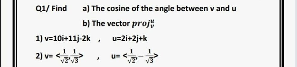 Q1/ Find
a) The cosine of the angle between v and u
b) The vector proj
1) v=10i+11j-2k
u=2i+2j+k
2) v= <
1
1
u= <-
V2'V3
V3
