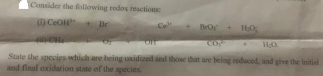 Consider the following redox reactions:
(1) CEOH
Br
Ce
BrOy
() CH
O2
of
CO
H20.
State the species which are being oxidized and those that are being reduced, and give the initial
and final oxidation state of the species.
