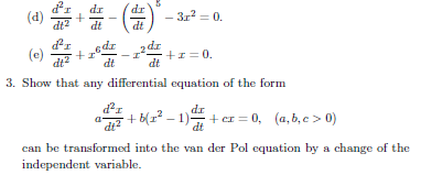 dx
dt
+
dr
- (4) **
dt
(d)
(e)
+z=0.
3. Show that any differential equation of the form
dx
-1) +
dt
edz
dt
d²1
dt
-3r² = 0.
dr
dt
·+b(1²-1)
+cr=0, (a,b,c> 0)
can be transformed into the van der Pol equation by a change of the
independent variable.