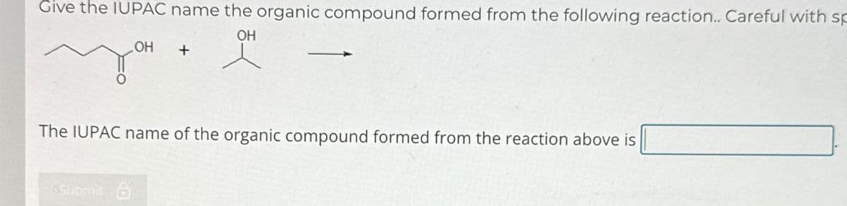 Give the IUPAC name the organic compound formed from the following reaction.. Careful with sp
OH
OH
+
The IUPAC name of the organic compound formed from the reaction above is
Submit