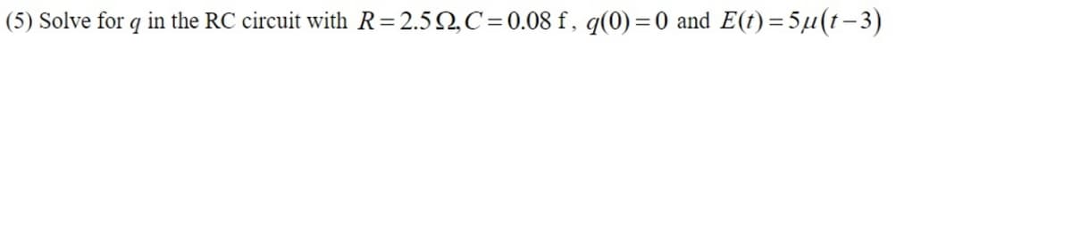(5) Solve for q in the RC circuit with R = 2.52,C=0.08 f, q(0) = 0 and E(t)=5µ(t−3)