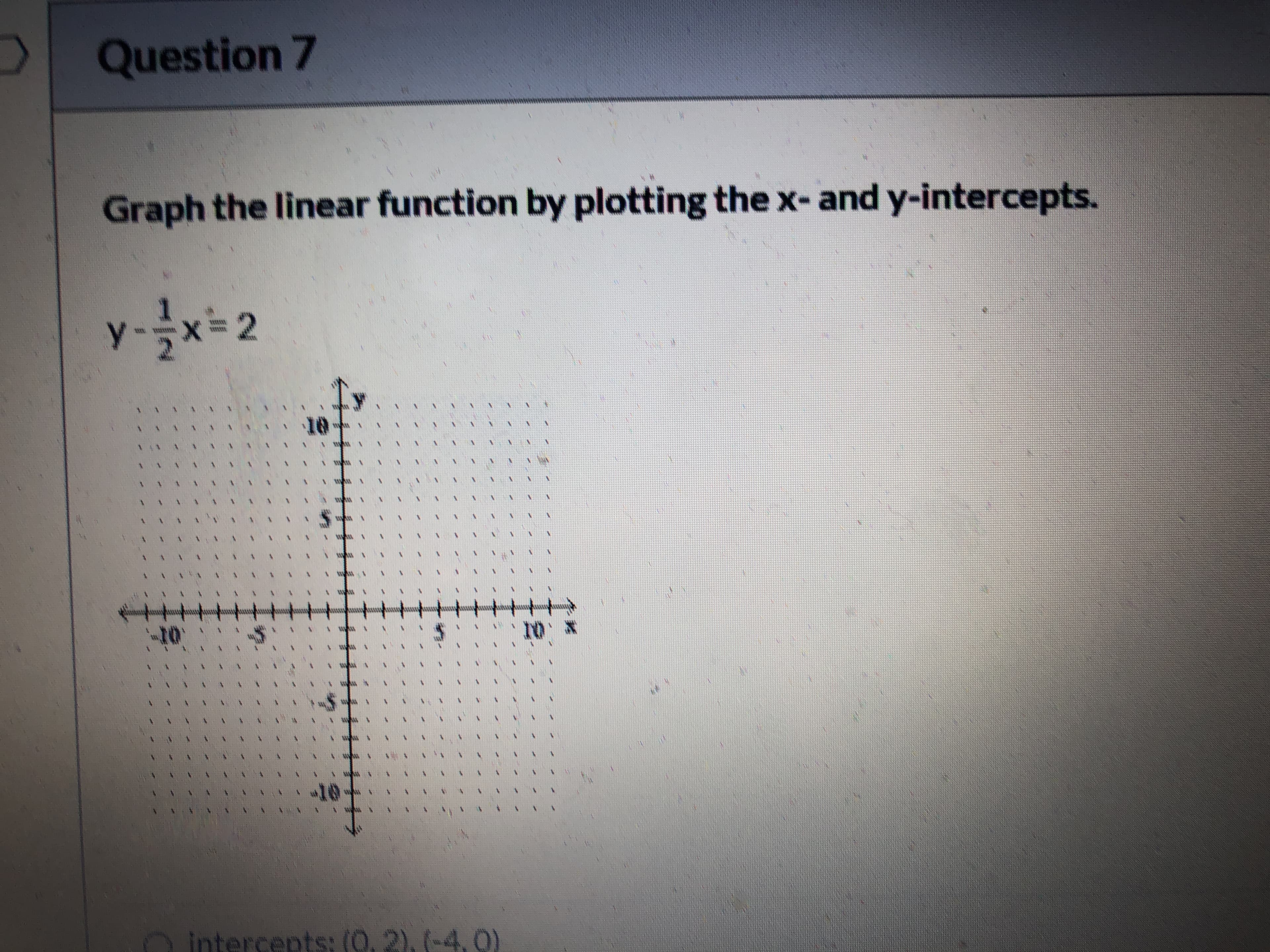 D Question 7
Graph the linear function by plotting the x- and y-intercepts.
y-글x= 2
O intercepts: (0,2).(-4.0)
