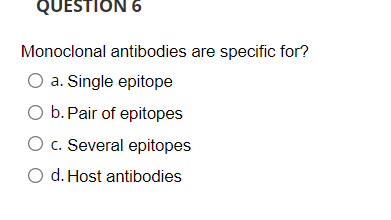QUESTION 6
Monoclonal antibodies are specific for?
O a. Single epitope
O b. Pair of epitopes
O c. Several epitopes
O d. Host antibodies