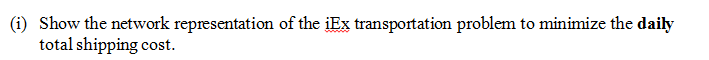 (i) Show the network representation of the iEx transportation problem to minimize the daily
total shipping cost.
