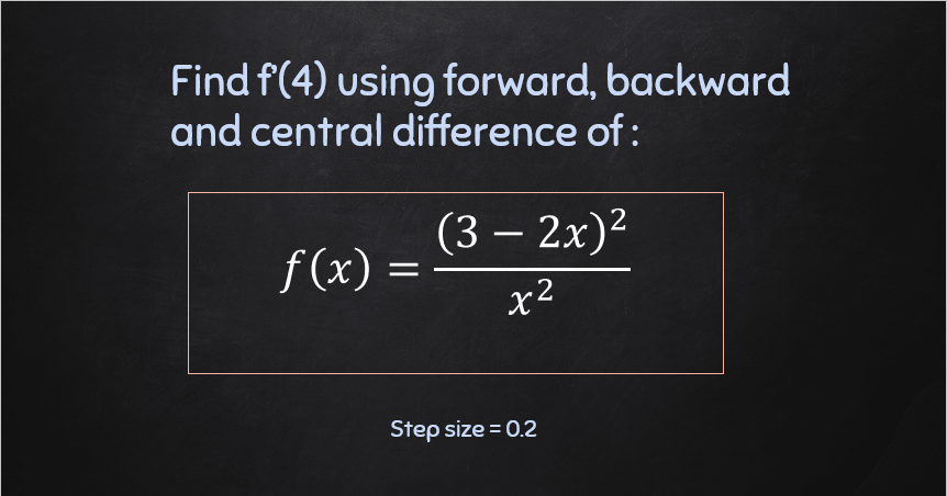 Find f(4) using forward, backward
and central difference of:
(3 – 2x)2
-
f(x) =
x2
Step size = 0.2
