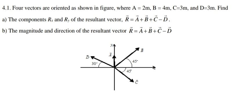 4.1. Four vectors are oriented as shown in figure, where A = 2m, B = 4m, C=3m, and D=3m. Find
a) The components Rx and Ry of the resultant vector, R= Ã+ B+C-Ď.
b) The magnitude and direction of the resultant vector R= A+B+C-D
45
30
45
