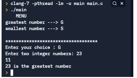 > clang-7 -pthread -lm -o main main.c
> . /main
MENU
greatest number ---> G
smallest number ---> S
****
Enter your choice : G
Enter two integer numbers: 23
11
23 is the greatest number
