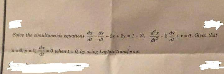 d
-2x +2y 1-2t,
dt
dx dy
dy
+x = 0. Given that
dt
Solve the simultaneous equations
dt dt
dr
x=0, y = 0,
=0 when t = 0, by using Laplace transforms.
dt
