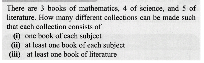 There are 3 books of mathematics, 4 of science, and 5 of
literature. How many different collections can be made such
that each collection consists of
(i) one book of each subject
(ii) at least one book of each subject
(iii) at least one book of literature