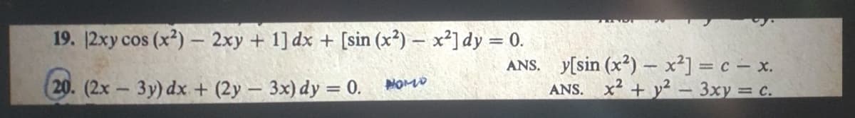 19. 12xy cos (x?) – 2xy + 1] dx + [sin (x²) – x²] dy = 0.
ANS. y[sin (x²) x²] = c – x.
ANS. x2 + y² - 3xy = c.
20. (2x – 3y) dx + (2y – 3x) dy = 0.
NOMO
%3D
