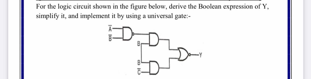 For the logic circuit shown in the figure below, derive the Boolean expression of Y,
simplify it, and implement it by using a universal gate:-
Ā-
B-
