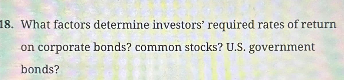 18. What factors determine investors' required rates of return
on corporate bonds? common stocks? U.S. government
bonds?