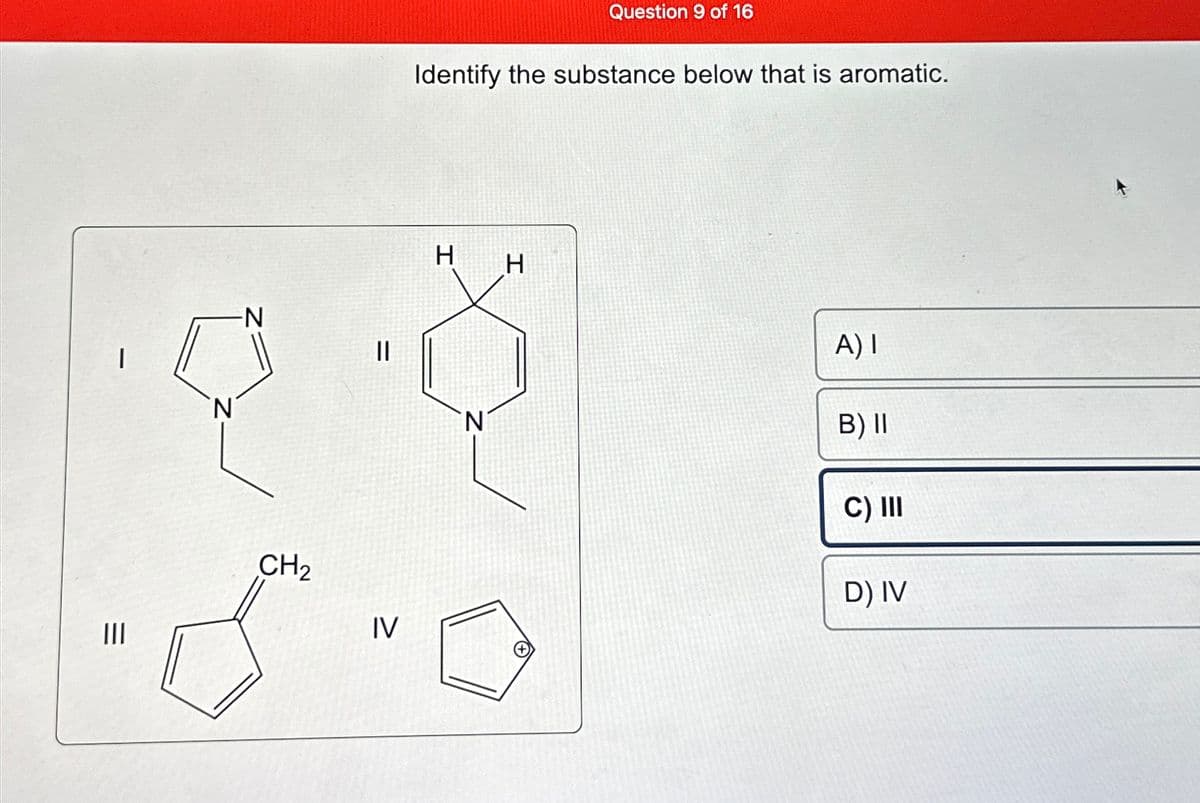 =
|||
-N
CH₂
C
=
IV
Identify the substance below that is aromatic.
H
N
Question 9 of 16
H
A) I
B) II
C) III
D) IV