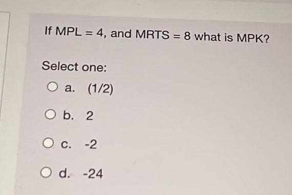 If MPL = 4, and MRTS = 8 what is MPK?
Select one:
O a. (1/2)
O b. 2
O c. -2
O d. -24