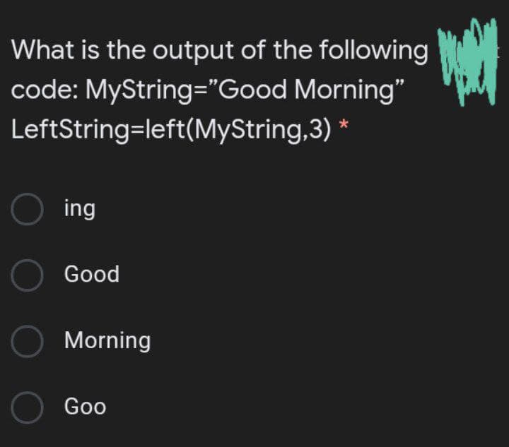 What is the output of the following
code: MyString="Good Morning"
LeftString=left(MyString,3)
O ing
O Good
O Morning
O Goo
