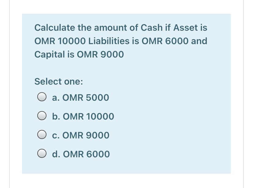 Calculate the amount of Cash if Asset is
OMR 10000 Liabilities is OMR 6000 and
Capital is OMR 9000
Select one:
a. OMR 5000
O b. OMR 10000
O c. OMR 9000
O d. OMR 6000
