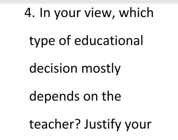 4. In your view, which
type of educational
decision mostly
depends on the
teacher? Justify your
